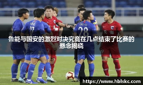 QY千亿鲁能与国安的激烈对决究竟在几点结束了比赛的悬念揭晓
